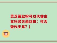 灵芝菌丝粉可以代替主食吗灵芝菌丝粉：可否替代主食？)