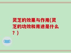 灵芝的效果与作用(灵芝的功效和用途是什么？)