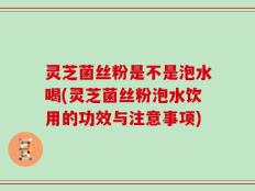 灵芝菌丝粉是不是泡水喝(灵芝菌丝粉泡水饮用的功效与注意事项)