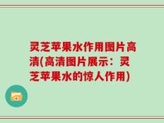 灵芝苹果水作用图片高清(高清图片展示：灵芝苹果水的惊人作用)