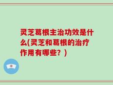 灵芝葛根主治功效是什么(灵芝和葛根的治疗作用有哪些？)