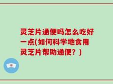 灵芝片通便吗怎么吃好一点(如何科学地食用灵芝片帮助通便？)