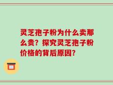 灵芝孢子粉为什么卖那么贵？探究灵芝孢子粉价格的背后原因？