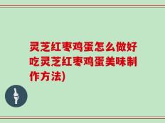 灵芝红枣鸡蛋怎么做好吃灵芝红枣鸡蛋美味制作方法)