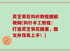 灵芝菊花钩织教程图解视频(钩针手工教程：打造灵芝菊花图案，图文并茂易上手！)