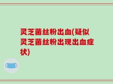 灵芝菌丝粉出血(疑似灵芝菌丝粉出现出血症状)