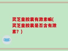 灵芝皇胶囊有激素嘛(灵芝皇胶囊是否含有激素？)