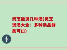 灵芝能煲几种汤(灵芝煲汤大全：多种汤品鲜美可口)
