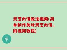 灵芝肉饼做法视频(简单制作美味灵芝肉饼，附视频教程)