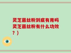灵芝菌丝粉到底有用吗灵芝菌丝粉有什么功效？)