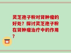 灵芝孢子粉对肾肿瘤的好处？探讨灵芝孢子粉在肾肿瘤治疗中的作用？