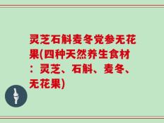 灵芝石斛麦冬党参无花果(四种天然养生食材：灵芝、石斛、麦冬、无花果)