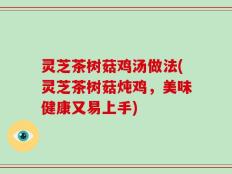 灵芝茶树菇鸡汤做法(灵芝茶树菇炖鸡，美味健康又易上手)