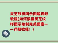 灵芝纹样图示图解视频教程(如何根据灵芝纹样图示绘制完美图案——详细教程！)