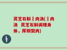 灵芝石斛廋肉汤(廋肉汤  灵芝石斛调理身体，挥别赘肉)