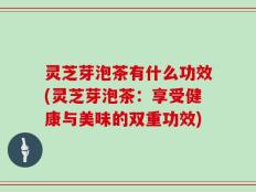 灵芝芽泡茶有什么功效(灵芝芽泡茶：享受健康与美味的双重功效)