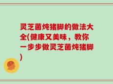 灵芝菌炖猪脚的做法大全(健康又美味，教你一步步做灵芝菌炖猪脚)