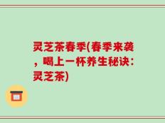 灵芝茶春季(春季来袭，喝上一杯养生秘诀：灵芝茶)