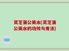 灵芝蒲公英水(灵芝蒲公英水的功效与用法)