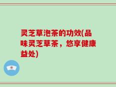 灵芝草泡茶的功效(品味灵芝草茶，悠享健康益处)