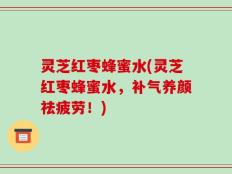 灵芝红枣蜂蜜水(灵芝红枣蜂蜜水，补气养颜祛疲劳！)