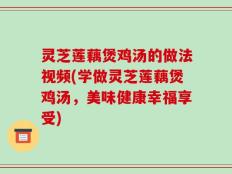 灵芝莲藕煲鸡汤的做法视频(学做灵芝莲藕煲鸡汤，美味健康幸福享受)