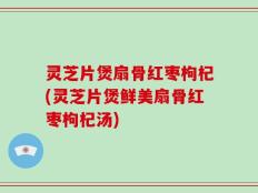 灵芝片煲扇骨红枣枸杞(灵芝片煲鲜美扇骨红枣枸杞汤)