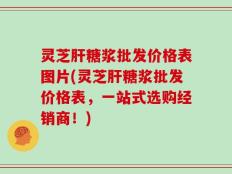灵芝肝糖浆批发价格表图片(灵芝肝糖浆批发价格表，一站式选购经销商！)