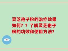 灵芝孢子粉的治疗效果如何？？了解灵芝孢子粉的功效和使用方法？