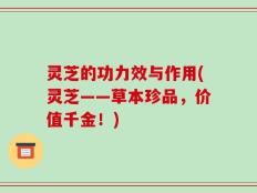 灵芝的功力效与作用(灵芝——草本珍品，价值千金！)