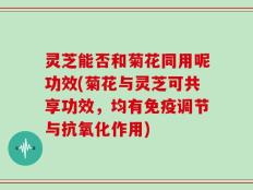 灵芝能否和菊花同用呢功效(菊花与灵芝可共享功效，均有免疫调节与抗氧化作用)