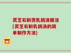 灵芝石斛煲乳鸽汤做法(灵芝石斛乳鸽汤的简单制作方法)