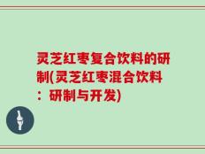 灵芝红枣复合饮料的研制(灵芝红枣混合饮料：研制与开发)