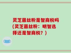 灵芝菌丝粉是智商税吗(灵芝菌丝粉：明智选择还是智商税？)