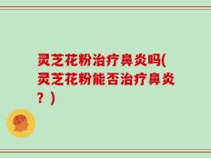 灵芝花粉治疗鼻炎吗(灵芝花粉能否治疗鼻炎？)