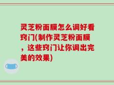 灵芝粉面膜怎么调好看窍门(制作灵芝粉面膜，这些窍门让你调出完美的效果)