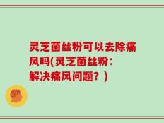 灵芝菌丝粉可以去除痛风吗(灵芝菌丝粉： 解决痛风问题？)