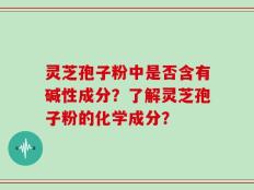 灵芝孢子粉中是否含有碱性成分？了解灵芝孢子粉的化学成分？
