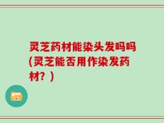 灵芝药材能染头发吗吗(灵芝能否用作染发药材？)