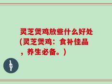灵芝煲鸡放些什么好处(灵芝煲鸡：食补佳品，养生必备。)