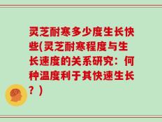 灵芝耐寒多少度生长快些(灵芝耐寒程度与生长速度的关系研究：何种温度利于其快速生长？)