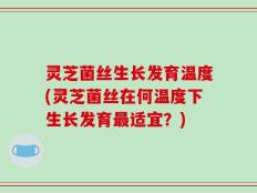 灵芝菌丝生长发育温度(灵芝菌丝在何温度下生长发育最适宜？)