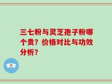 三七粉与灵芝孢子粉哪个贵？价格对比与功效分析？