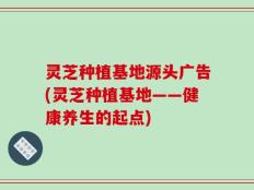 灵芝种植基地源头广告(灵芝种植基地——健康养生的起点)