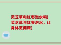 灵芝草和红枣泡水喝(灵芝草与红枣泡水，让身体更健康)