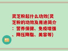 灵芝粉起什么功效(灵芝粉的功效及用途简介：营养保健、免疫增强、降压降脂、美容等)