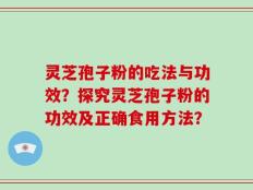 灵芝孢子粉的吃法与功效？探究灵芝孢子粉的功效及正确食用方法？