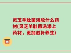 灵芝羊肚菌汤放什么药材(灵芝羊肚菌汤添上药材，更加滋补养生)