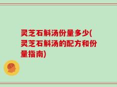 灵芝石斛汤份量多少(灵芝石斛汤的配方和份量指南)