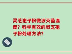 灵芝孢子粉微波灭菌温度？科学有效的灵芝孢子粉处理方法？